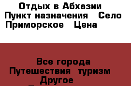 Отдых в Абхазии › Пункт назначения ­ Село Приморское › Цена ­ 1 000 - Все города Путешествия, туризм » Другое   . Ленинградская обл.,Санкт-Петербург г.